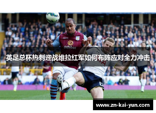 英足总杯热刺迎战维拉红军如何布阵应对全力冲击