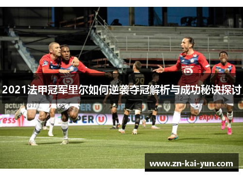 2021法甲冠军里尔如何逆袭夺冠解析与成功秘诀探讨