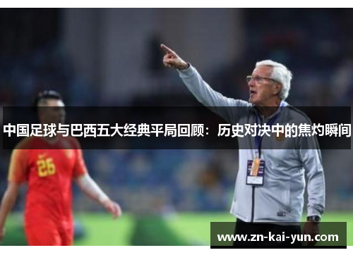 中国足球与巴西五大经典平局回顾：历史对决中的焦灼瞬间