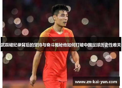 武磊破纪录背后的坚持与奋斗揭秘他如何打破中国足球历史性难关