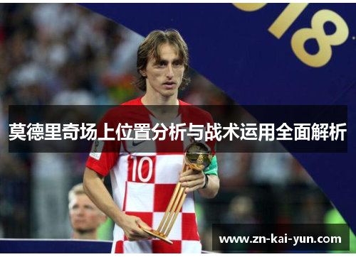莫德里奇场上位置分析与战术运用全面解析 莫德里奇场上位置分析与战术运用全面解析