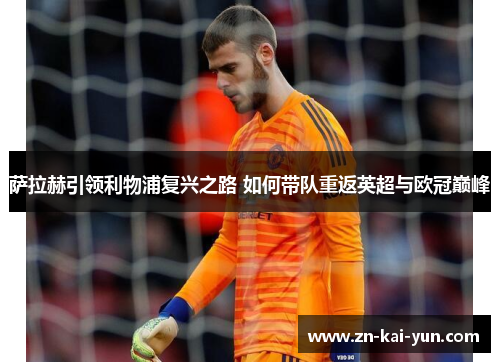 萨拉赫引领利物浦复兴之路 如何带队重返英超与欧冠巅峰