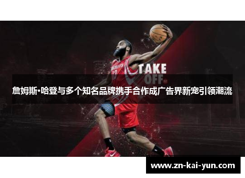 詹姆斯·哈登与多个知名品牌携手合作成广告界新宠引领潮流