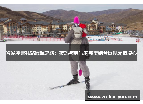 谷爱凌崇礼站冠军之路：技巧与勇气的完美结合展现无畏决心