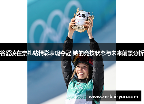 谷爱凌在崇礼站精彩表现夺冠 她的竞技状态与未来前景分析