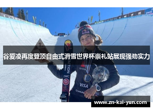 谷爱凌再度登顶自由式滑雪世界杯崇礼站展现强劲实力
