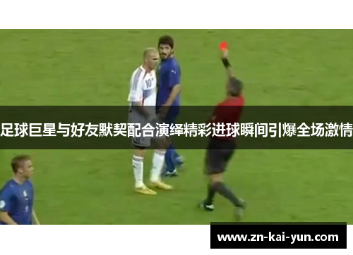 足球巨星与好友默契配合演绎精彩进球瞬间引爆全场激情