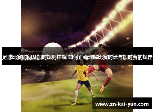足球比赛时间及加时规则详解 如何正确理解比赛时长与加时赛的规定