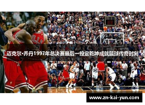 迈克尔·乔丹1997年总决赛最后一投定乾坤成就篮球传奇时刻 迈克尔·乔丹1997年总决赛最后一投定乾坤成就篮球传奇时刻