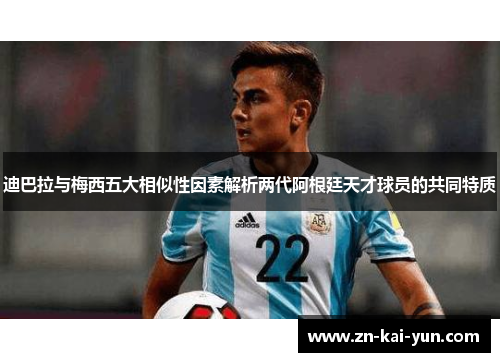 迪巴拉与梅西五大相似性因素解析两代阿根廷天才球员的共同特质 迪巴拉与梅西五大相似性因素解析两代阿根廷天才球员的共同特质