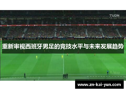 重新审视西班牙男足的竞技水平与未来发展趋势 重新审视西班牙男足的竞技水平与未来发展趋势