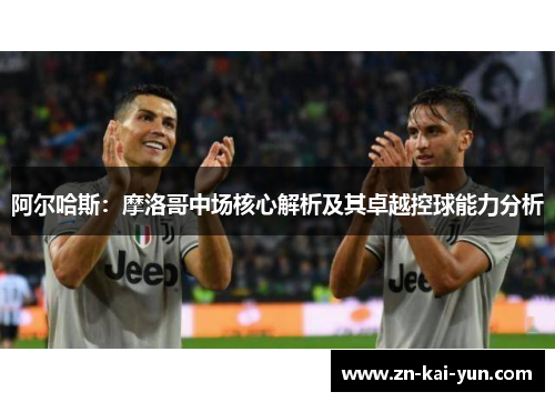 阿尔哈斯：摩洛哥中场核心解析及其卓越控球能力分析