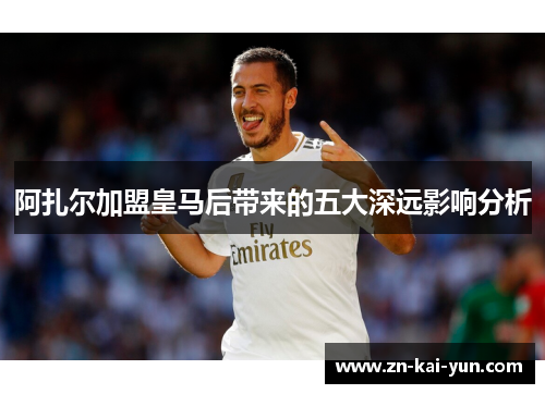 阿扎尔加盟皇马后带来的五大深远影响分析 阿扎尔加盟皇马后带来的五大深远影响分析