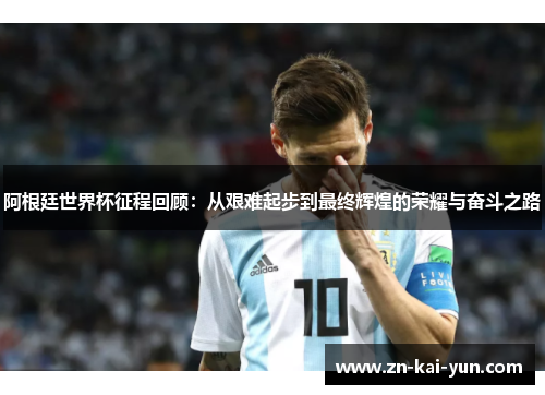 阿根廷世界杯征程回顾：从艰难起步到最终辉煌的荣耀与奋斗之路