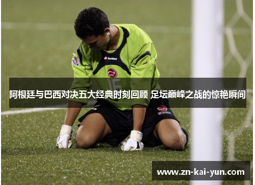 阿根廷与巴西对决五大经典时刻回顾 足坛巅峰之战的惊艳瞬间 阿根廷与巴西对决五大经典时刻回顾 足坛巅峰之战的惊艳瞬间