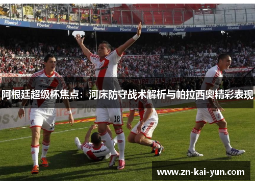 阿根廷超级杯焦点:河床防守战术解析与帕拉西奥精彩表现 阿根廷超级杯焦点:河床防守战术解析与帕拉西奥精彩表现