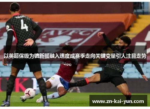 以英超保级为镜新援融入速度成赛季走向关键变量引人注目走势