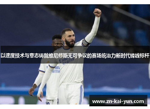 以速度技术与意志铸就维尼修斯无可争议的赛场统治力新时代锋线标杆 以速度技术与意志铸就维尼修斯无可争议的赛场统治力新时代锋线标杆