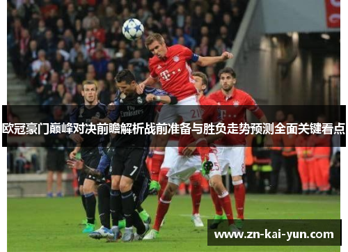 欧冠豪门巅峰对决前瞻解析战前准备与胜负走势预测全面关键看点 欧冠豪门巅峰对决前瞻解析战前准备与胜负走势预测全面关键看点