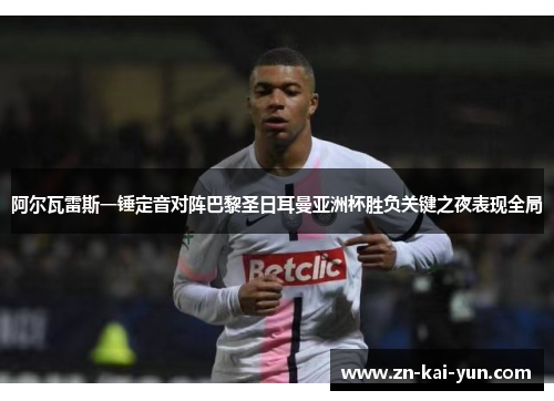 阿尔瓦雷斯一锤定音对阵巴黎圣日耳曼亚洲杯胜负关键之夜表现全局