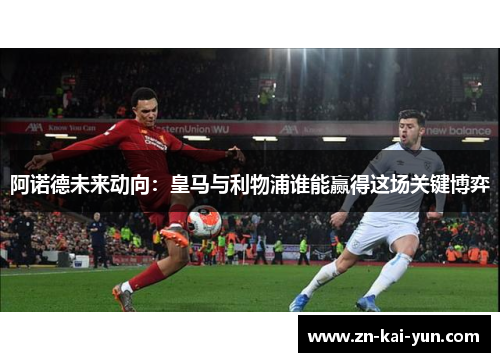 阿诺德未来动向:皇马与利物浦谁能赢得这场关键博弈 阿诺德未来动向:皇马与利物浦谁能赢得这场关键博弈