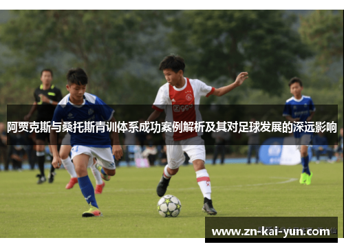 阿贾克斯与桑托斯青训体系成功案例解析及其对足球发展的深远影响 阿贾克斯与桑托斯青训体系成功案例解析及其对足球发展的深远影响