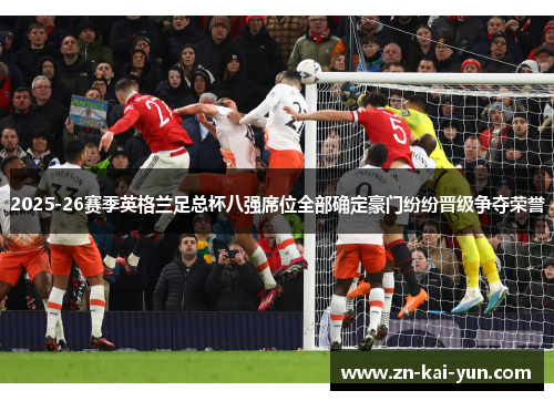 2025-26赛季英格兰足总杯八强席位全部确定豪门纷纷晋级争夺荣誉