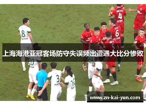 上海海港亚冠客场防守失误频出遭遇大比分惨败