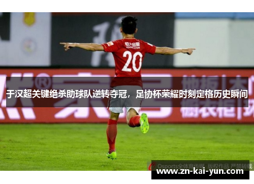 于汉超关键绝杀助球队逆转夺冠，足协杯荣耀时刻定格历史瞬间