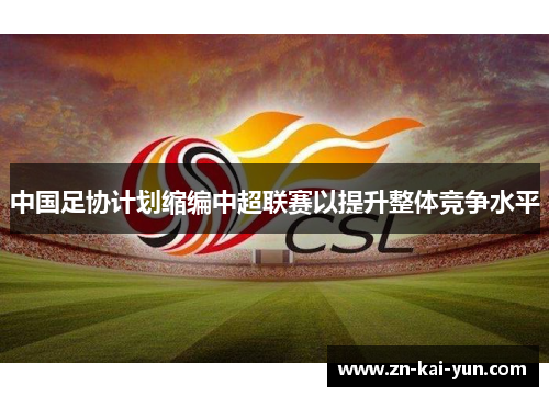 中国足协计划缩编中超联赛以提升整体竞争水平 中国足协计划缩编中超联赛以提升整体竞争水平