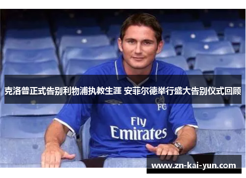 克洛普正式告别利物浦执教生涯 安菲尔德举行盛大告别仪式回顾