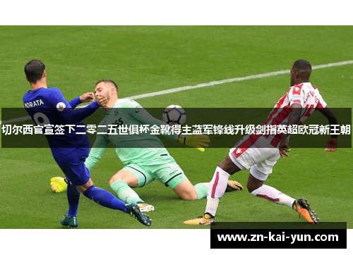 切尔西官宣签下二零二五世俱杯金靴得主蓝军锋线升级剑指英超欧冠新王朝