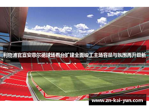 利物浦官宣安菲尔德球场看台扩建全面竣工主场容量与氛围再升级新 利物浦官宣安菲尔德球场看台扩建全面竣工主场容量与氛围再升级新