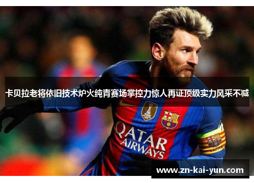 卡贝拉老将依旧技术炉火纯青赛场掌控力惊人再证顶级实力风采不减 卡贝拉老将依旧技术炉火纯青赛场掌控力惊人再证顶级实力风采不减