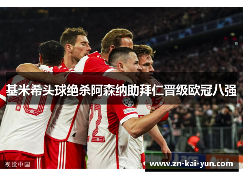 基米希头球绝杀阿森纳助拜仁晋级欧冠八强