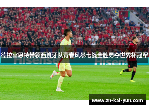 德拉富恩特带领西班牙队青春风暴七战全胜勇夺世界杯冠军