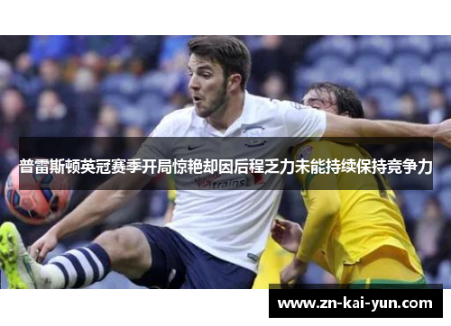 普雷斯顿英冠赛季开局惊艳却因后程乏力未能持续保持竞争力 普雷斯顿英冠赛季开局惊艳却因后程乏力未能持续保持竞争力