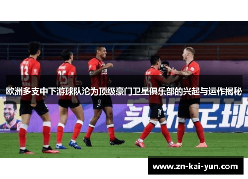 欧洲多支中下游球队沦为顶级豪门卫星俱乐部的兴起与运作揭秘