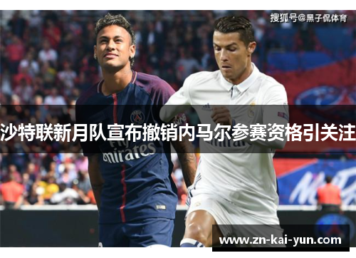 沙特联新月队宣布撤销内马尔参赛资格引关注