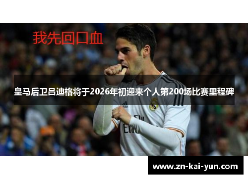 皇马后卫吕迪格将于2026年初迎来个人第200场比赛里程碑