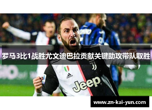 罗马3比1战胜尤文迪巴拉贡献关键助攻带队取胜