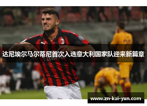 达尼埃尔马尔蒂尼首次入选意大利国家队迎来新篇章