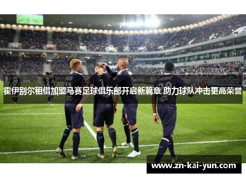 霍伊别尔租借加盟马赛足球俱乐部开启新篇章 助力球队冲击更高荣誉