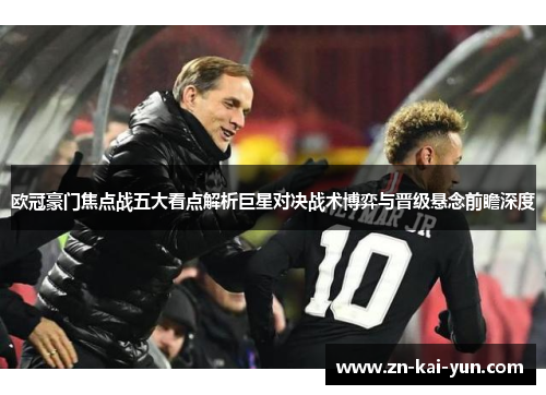 欧冠豪门焦点战五大看点解析巨星对决战术博弈与晋级悬念前瞻深度 欧冠豪门焦点战五大看点解析巨星对决战术博弈与晋级悬念前瞻深度
