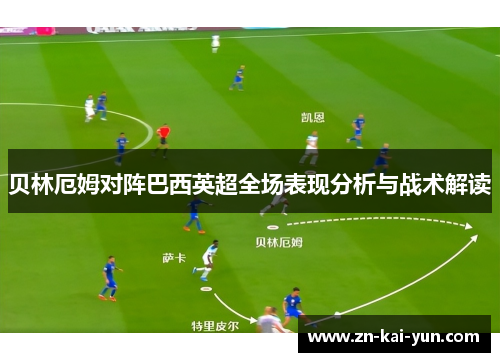 贝林厄姆对阵巴西英超全场表现分析与战术解读