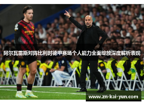 阿尔瓦雷斯对阵比利时德甲赛场个人能力全面绽放深度解析表现