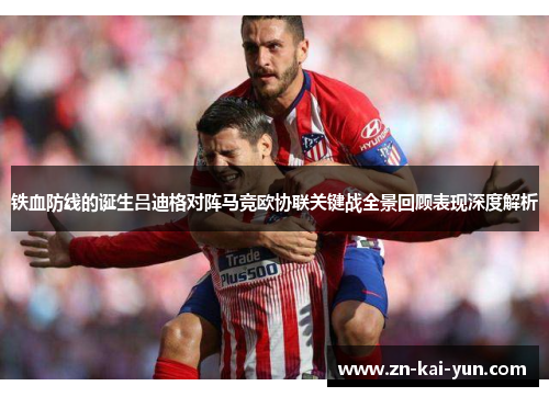 铁血防线的诞生吕迪格对阵马竞欧协联关键战全景回顾表现深度解析