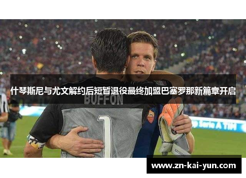 什琴斯尼与尤文解约后短暂退役最终加盟巴塞罗那新篇章开启