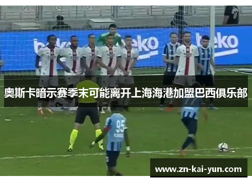 奥斯卡暗示赛季末可能离开上海海港加盟巴西俱乐部