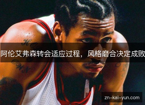 阿伦艾弗森转会适应过程，风格磨合决定成败